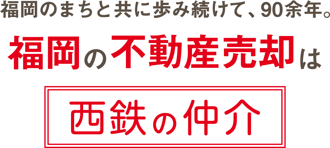福岡のまちと共に歩み続けて、90年余。福岡の不動産売却は、西鉄の仲介